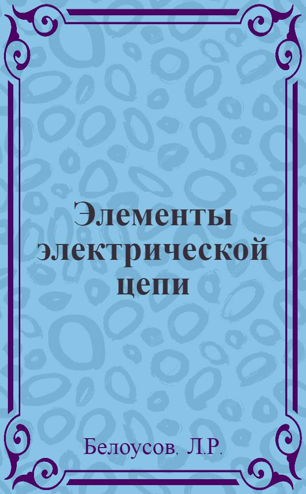 Элементы электрической цепи : (Конспект вводной лекции по циклу лабораторных задач "Электричество и магнетизм")