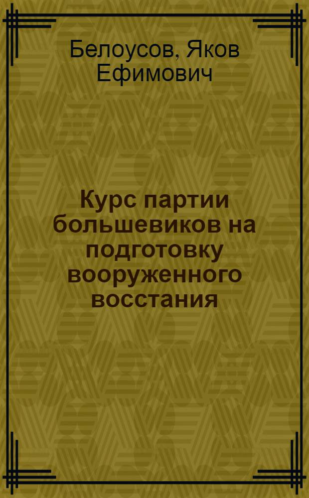 Курс партии большевиков на подготовку вооруженного восстания : VI съезд партии : (Из курса лекций по истории КПСС)