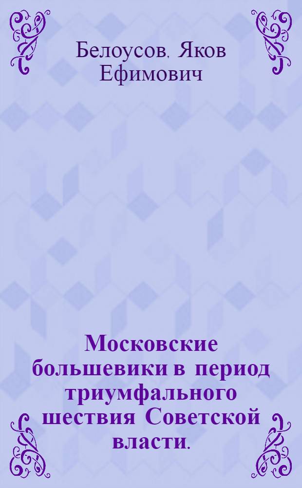 Московские большевики в период триумфального шествия Советской власти. (Ноябрь 1917 г. - февраль 1918 г.)