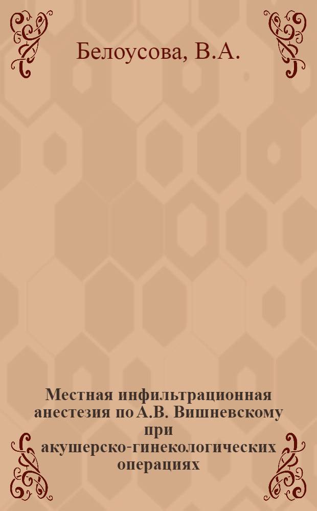 Местная инфильтрационная анестезия по А.В. Вишневскому при акушерско-гинекологических операциях : (Клинич. и анатом.-эксперим. исследования) : Автореферат дис. на соискание учен. степени кандидата мед. наук