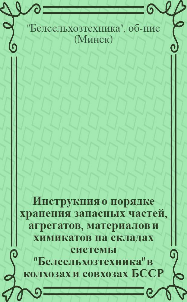 Инструкция о порядке хранения запасных частей, агрегатов, материалов и химикатов на складах системы "Белсельхозтехника" в колхозах и совхозах БССР : Утв. 25/XII 1961 г