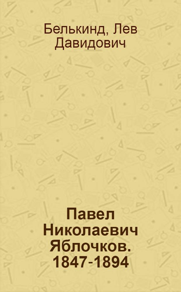Павел Николаевич Яблочков. 1847-1894