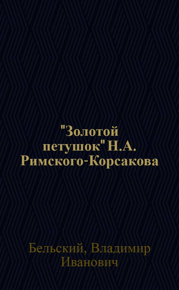 "Золотой петушок" Н.А. Римского-Корсакова : Небылица в лицах : Опера в 3 д. с введ. и заключением : Либретто В.И. Бельского по сказке А.С. Пушкина : Полный текст