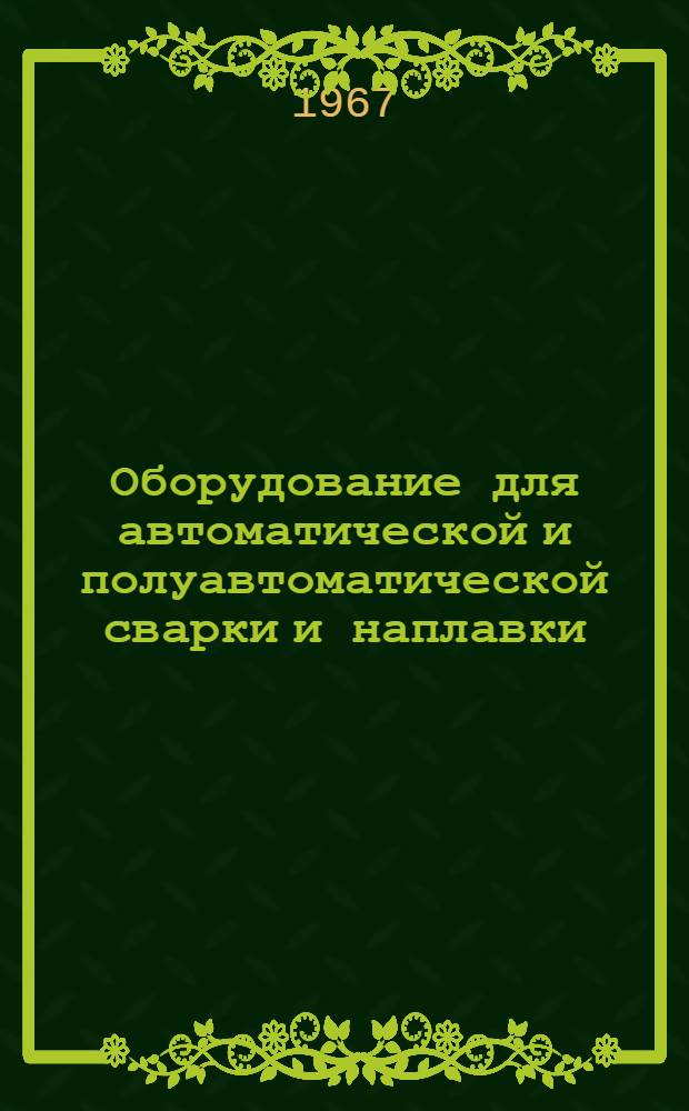 Оборудование для автоматической и полуавтоматической сварки и наплавки : Альбом : Учеб. пособие для курсов инструкторов по внедрению в нар. хоз-во передовых методов сварки