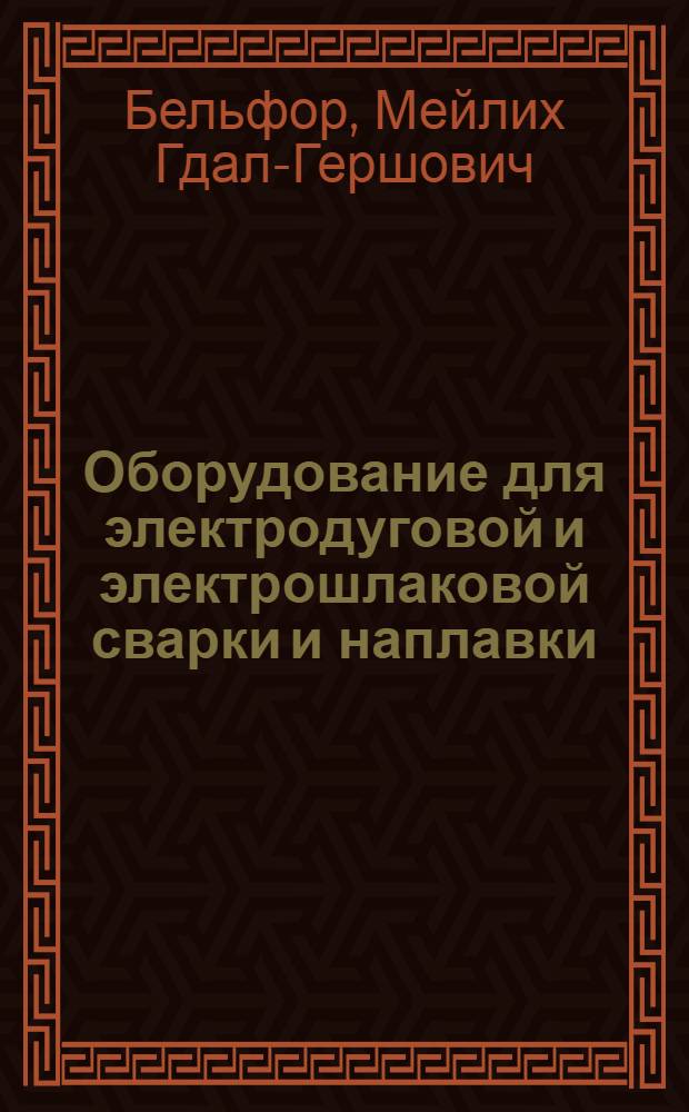 Оборудование для электродуговой и электрошлаковой сварки и наплавки : Учеб. пособие для курсов инструкторов по внедрению в нар. хозяйство передовых методов сварки и наплавки металлов
