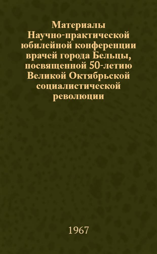 Материалы Научно-практической юбилейной конференции врачей города Бельцы, посвященной 50-летию Великой Октябрьской социалистической революции : Конференция состоится 28-29 ноября 1967 г