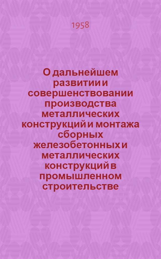О дальнейшем развитии и совершенствовании производства металлических конструкций и монтажа сборных железобетонных и металлических конструкций в промышленном строительстве : Сообщение..
