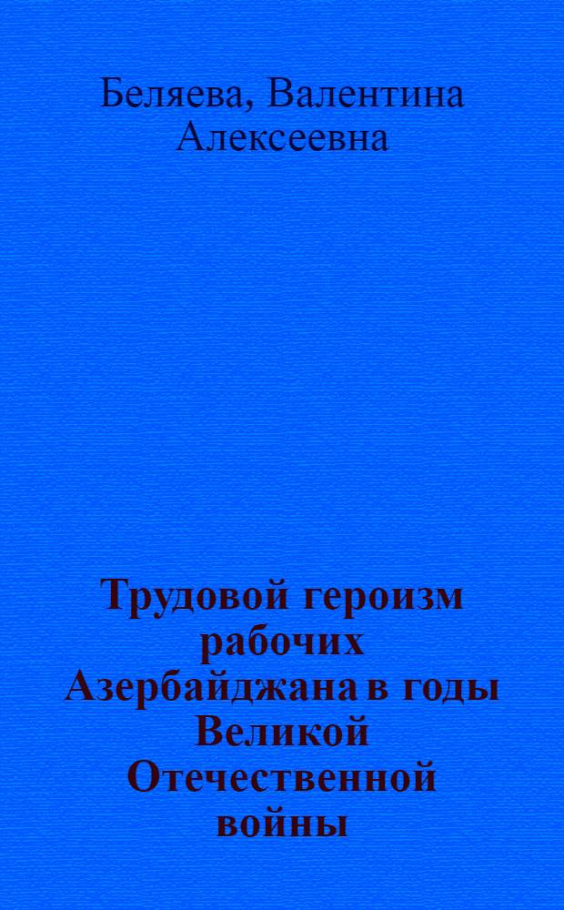 Трудовой героизм рабочих Азербайджана в годы Великой Отечественной войны (1941-1945 гг.) : Посвящ. 40-й годовщине Великой Октябрьской соц. революции