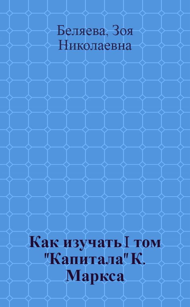 Как изучать I том "Капитала" К. Маркса : Метод. пособие для слушателей Заоч. высш. парт. школы при ЦК КПСС