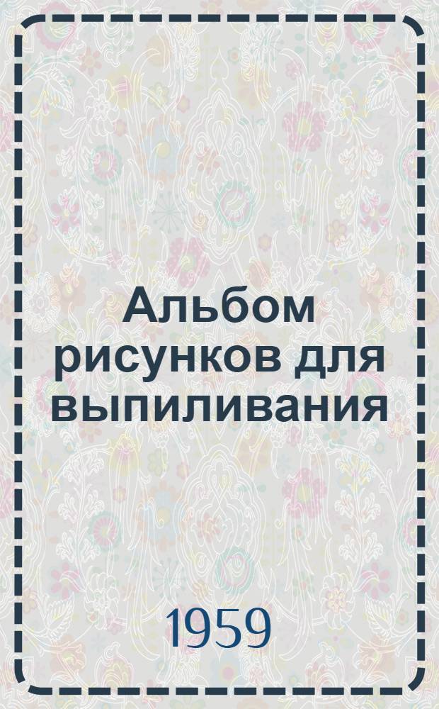 Альбом рисунков для выпиливания : Пособие для преподавателей труда