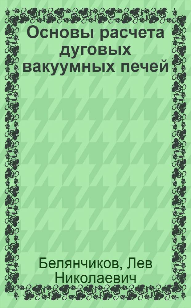 Основы расчета дуговых вакуумных печей : Учеб. пособие для металлург. специальностей вузов