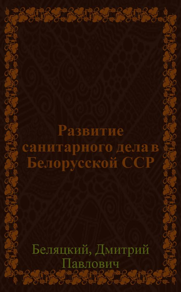 Развитие санитарного дела в Белорусской ССР : (Ист.-теорет. очерк) : Доклад, обобщающий печ. труды, представл. для защиты на соискание учен. степени д-ра мед. наук