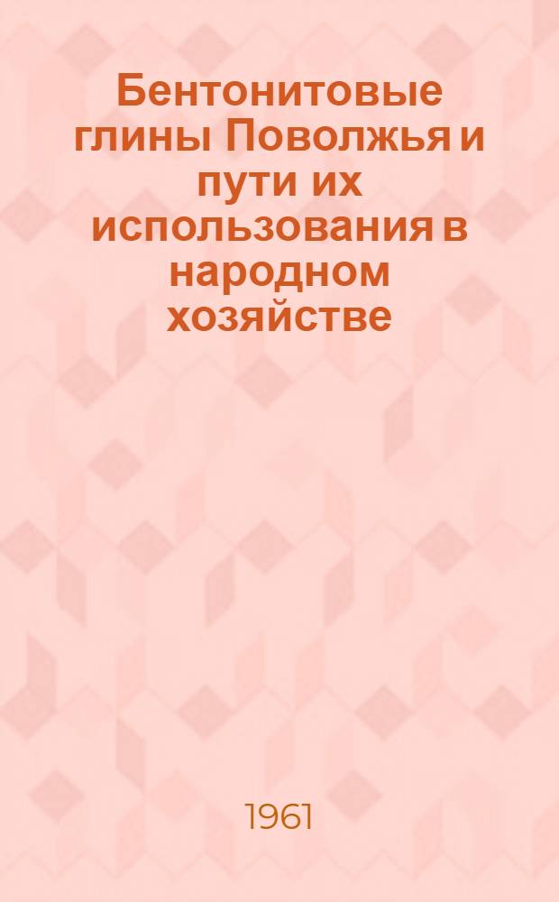 Бентонитовые глины Поволжья и пути их использования в народном хозяйстве : Материалы Науч.-техн. конференции по применению бентонитовых глин Поволжья в машиностроит., нефт., хим., строит. и других отраслях пром-сти
