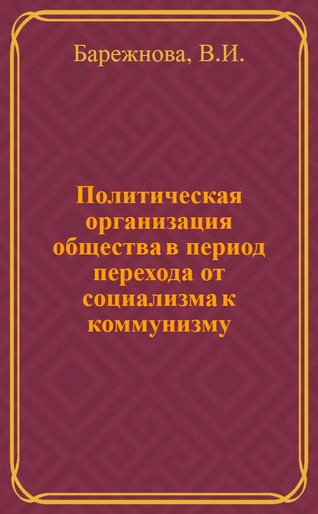 Политическая организация общества в период перехода от социализма к коммунизму : (Конспект лекции по курсу основ науч. коммунизма для студентов вечернего и заоч. фак. ХИСИ)