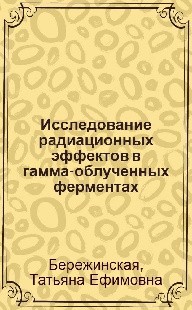 Исследование радиационных эффектов в гамма-облученных ферментах : Автореферат дис. на соискание учен. степени канд. биол. наук : (091)