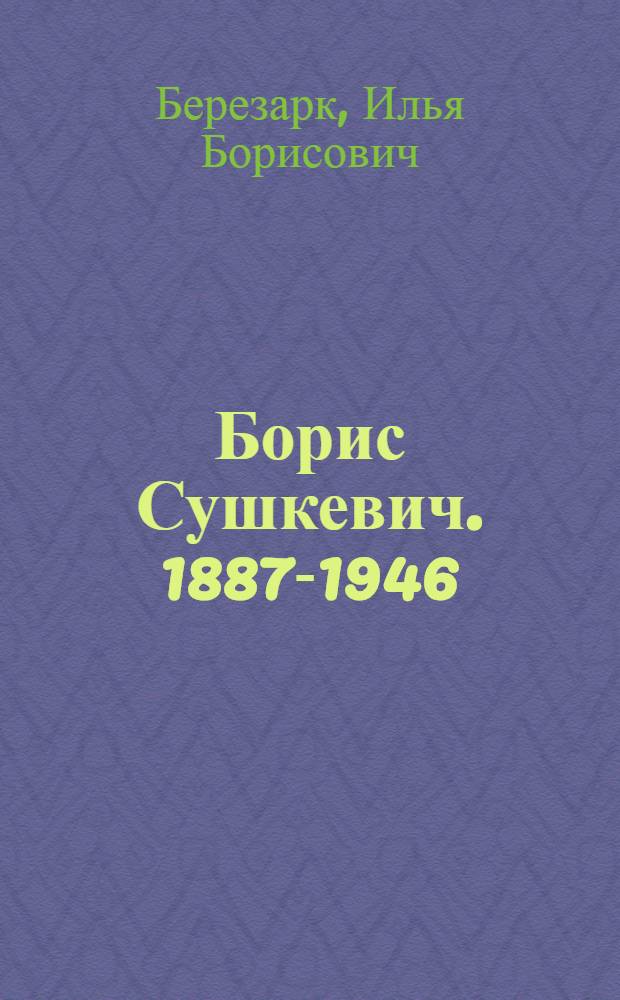 Борис Сушкевич. [1887-1946 : Очерк
