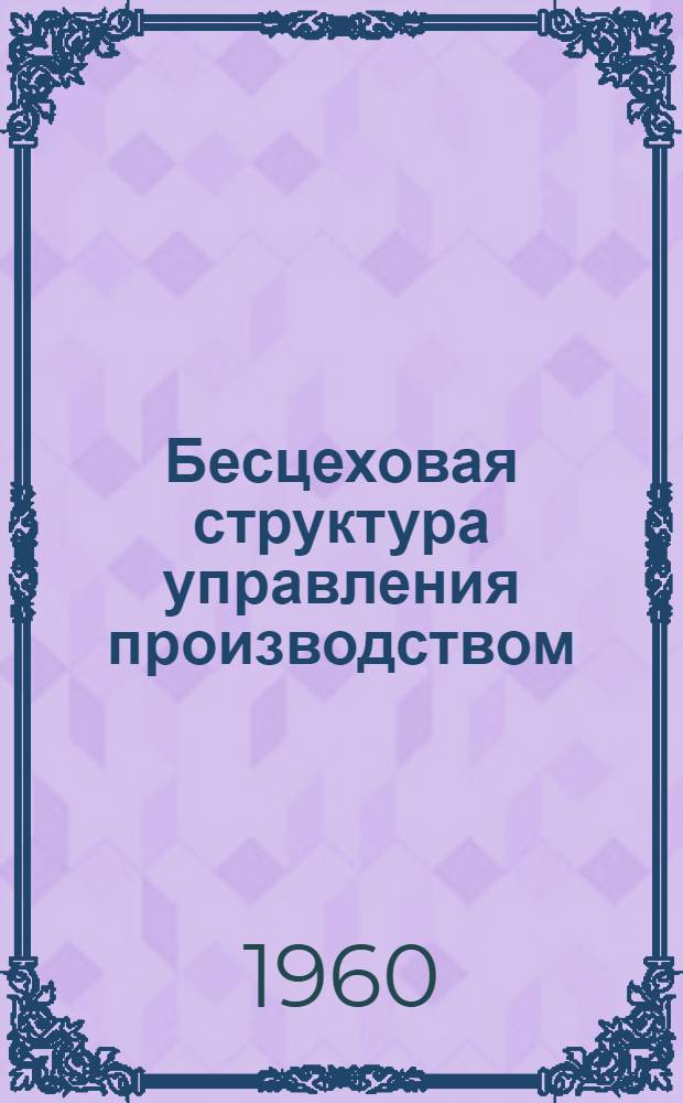 Бесцеховая структура управления производством : Отчет комплексной бригады по обмену опытом. (2-9 дек. 1959 г., Москва)