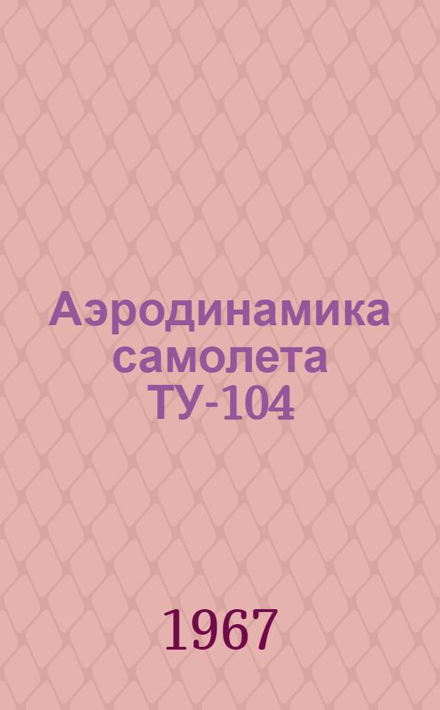 Аэродинамика самолета ТУ-104 : Учеб. пособие для школ и училищ гражд. авиации