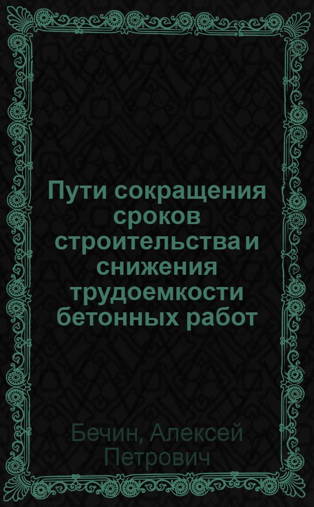 Пути сокращения сроков строительства и снижения трудоемкости бетонных работ : (Из опыта строительства шлюзов Верхне-Свир. и Кахов. ГЭС)