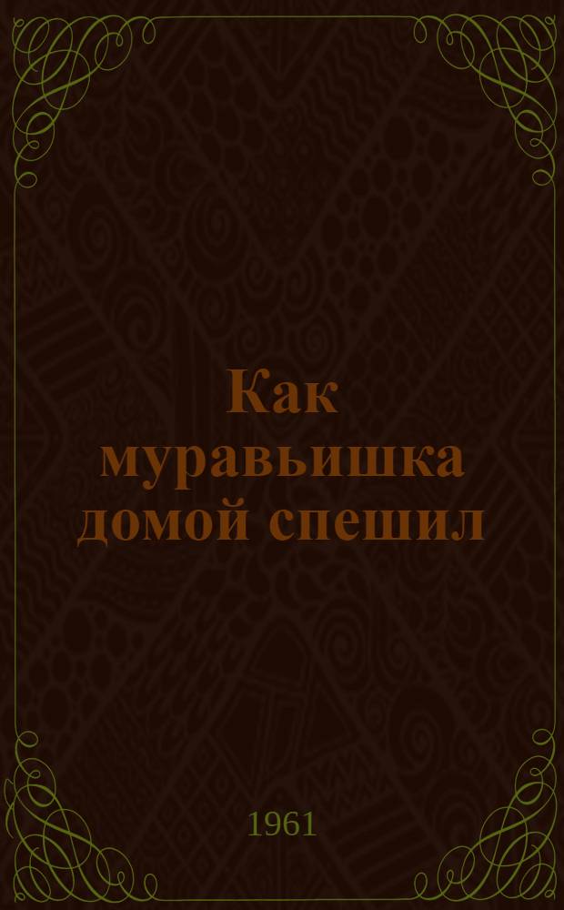 Как муравьишка домой спешил : Рассказ : Для дошкольного возраста