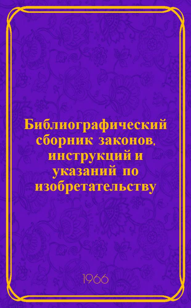 Библиографический сборник законов, инструкций и указаний по изобретательству : По состоянию на сент. 1965 г.