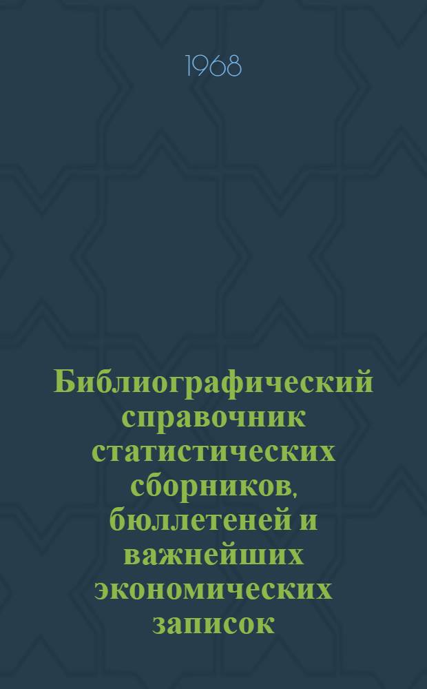 Библиографический справочник статистических сборников, бюллетеней и важнейших экономических записок, подготовленных в 1940-1941, 1944-1967 гг : [В 2 ч.] Ч. 1-. Ч. 1