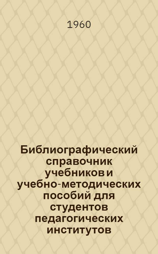 Библиографический справочник учебников и учебно-методических пособий для студентов педагогических институтов : В помощь студентам-заочникам пед. ин-тов всех фак