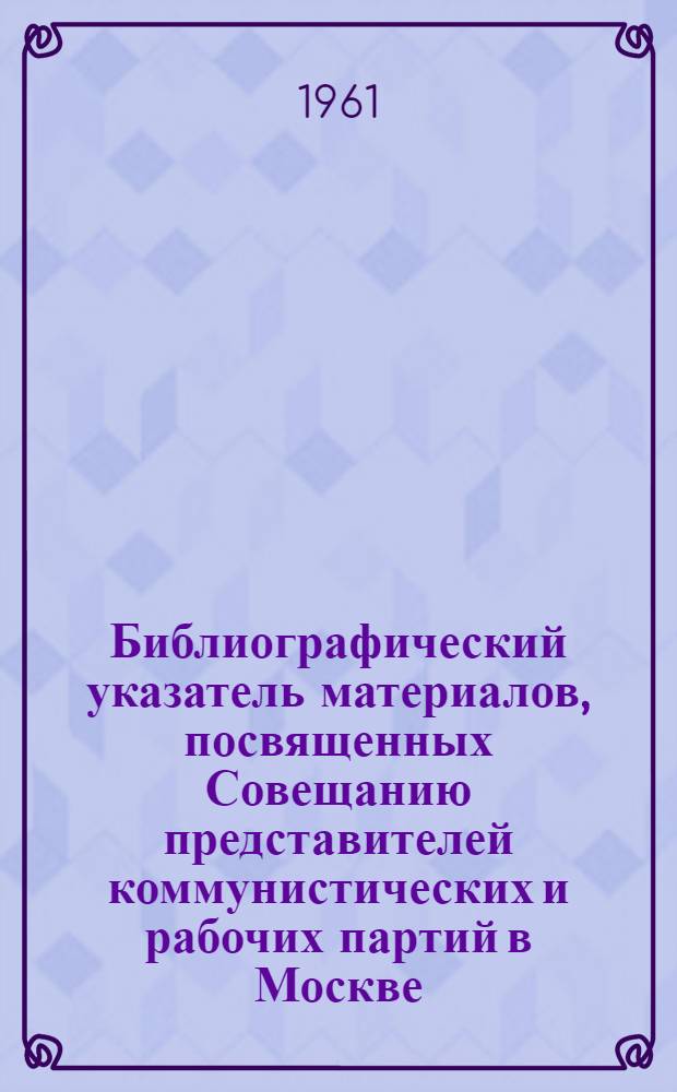 Библиографический указатель материалов, посвященных Совещанию представителей коммунистических и рабочих партий в Москве. (Ноябрь 1960 г.)