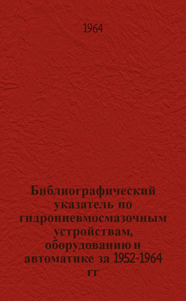 Библиографический указатель по гидропневмосмазочным устройствам, оборудованию и автоматике за 1952-1964 гг.