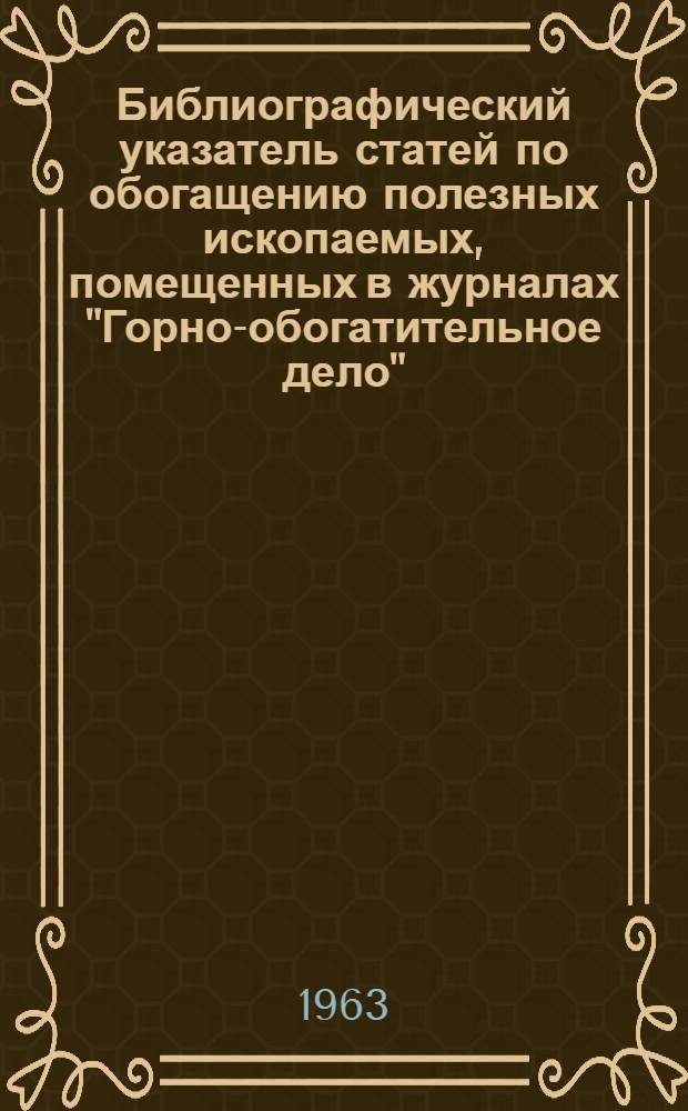 Библиографический указатель статей по обогащению полезных ископаемых, помещенных в журналах "Горно-обогатительное дело" (1931-1933), "Горно-обогатительный журнал" (1936-1938), "Обогащение руд" (1956-1962), и "Бюллетень цветной металлургии" (1952-1962)