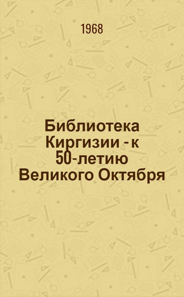 Библиотека Киргизии - к 50-летию Великого Октября : (Краткий обзор работы)