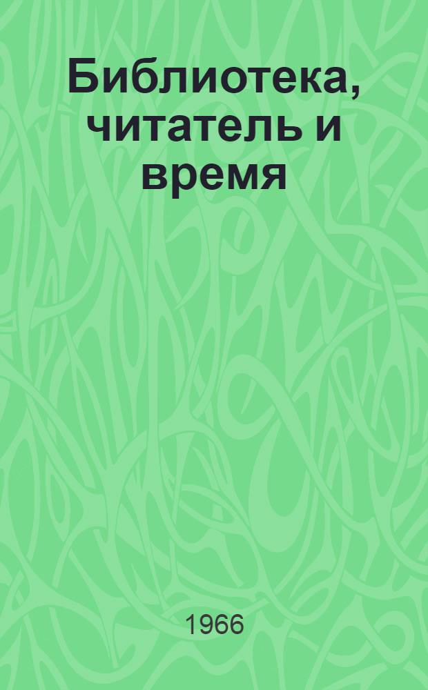 Библиотека, читатель и время : (Из выступлений участников науч.-практ. конференции 7 апр. 1965 г.)