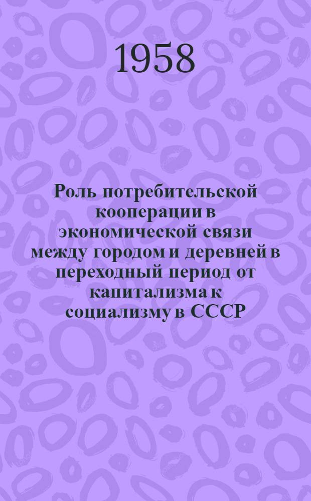 Роль потребительской кооперации в экономической связи между городом и деревней в переходный период от капитализма к социализму в СССР : (Пособие для студентов)