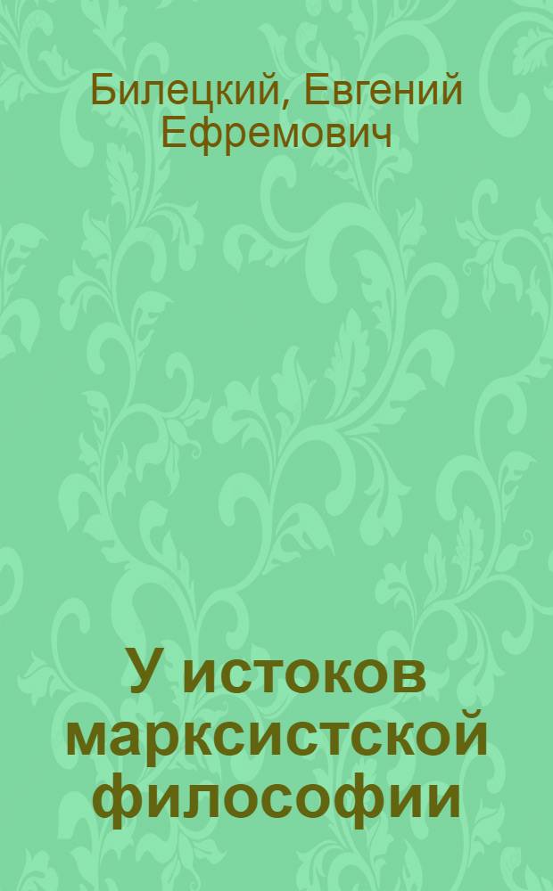 У истоков марксистской философии : (О книге Ф. Энгельса "Людвиг Фейербах и конец классической немецкой философии")