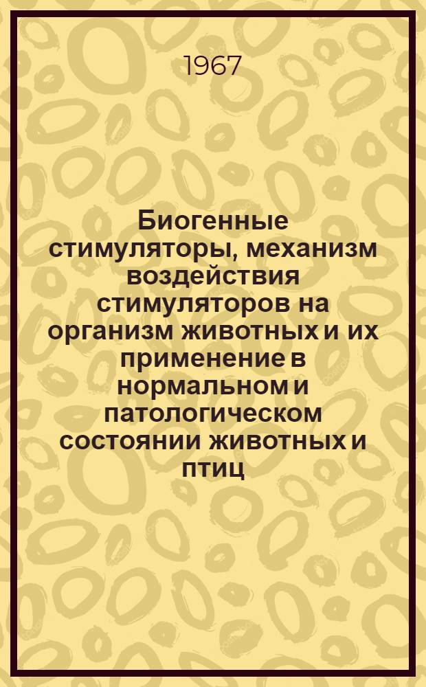 Биогенные стимуляторы, механизм воздействия стимуляторов на организм животных и их применение в нормальном и патологическом состоянии животных и птиц : Материалы Междунар. науч.-метод. совещания науч. учреждений соц. стран, состоявшегося в Москве 4-8 окт. 1966 г