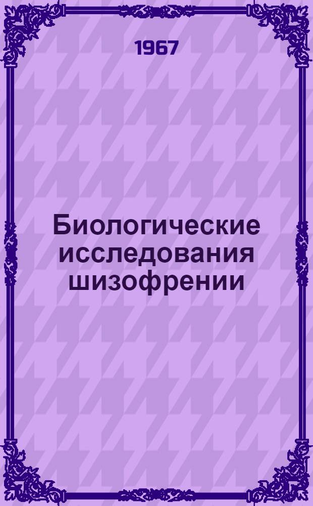 Биологические исследования шизофрении : Материалы Симпозиума. 28 ноября - 2 дек. 1967