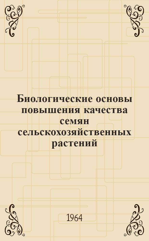 Биологические основы повышения качества семян сельскохозяйственных растений : Материалы науч. сессии, состоявшейся 26-30 ноября 1963 г. в Москве