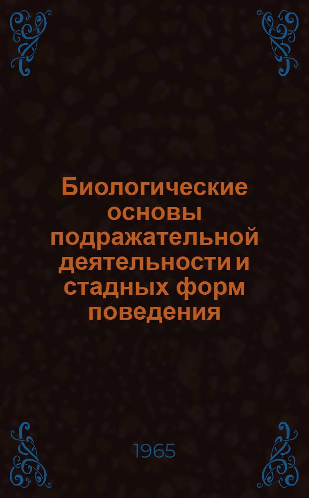Биологические основы подражательной деятельности и стадных форм поведения : (Материалы симпозиума. Москва, 1965 г.)
