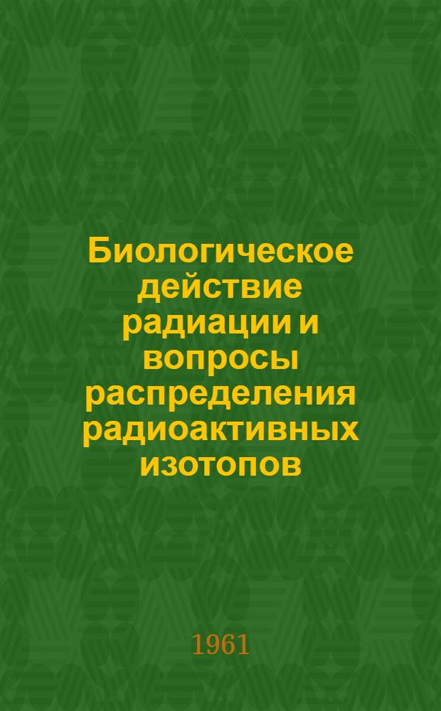 Биологическое действие радиации и вопросы распределения радиоактивных изотопов : Сборник работ