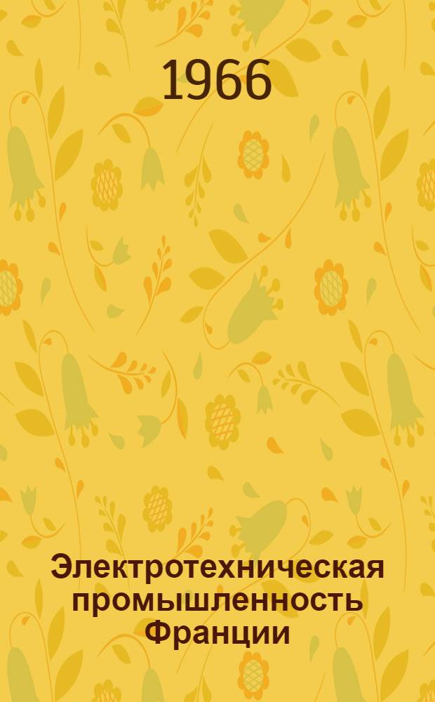 Электротехническая промышленность Франции : (По данным годового стат. отчета Объединения фр. электропромышленности за 1964 г.)