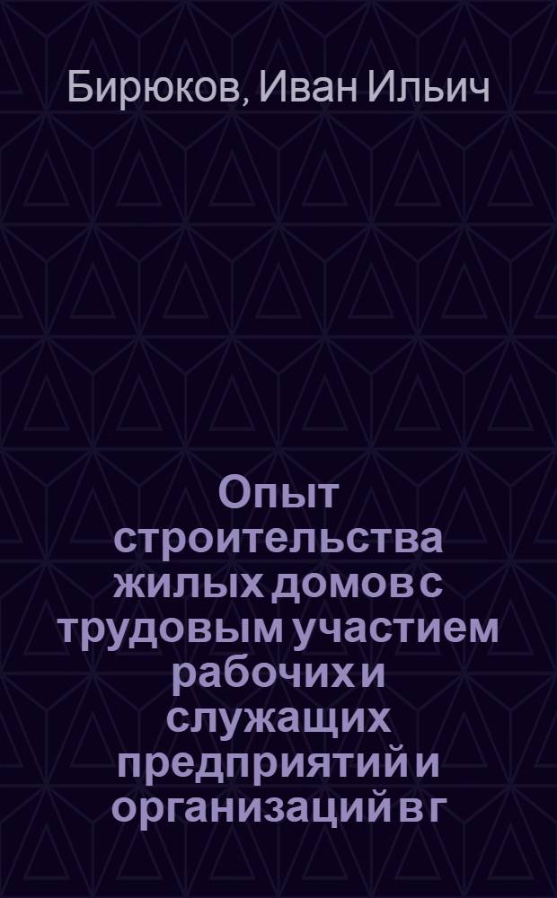 Опыт строительства жилых домов с трудовым участием рабочих и служащих предприятий и организаций в г. Горьком : Сообщение..