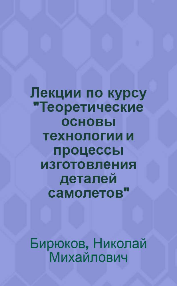 Лекции по курсу "Теоретические основы технологии и процессы изготовления деталей самолетов" : (Для студентов вечернего отд-ния)