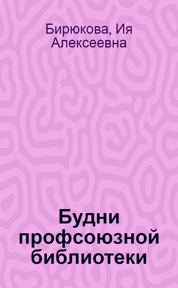 Будни профсоюзной библиотеки : Б-ка при Дворце культуры "Металлист" завода трансп. машиностроения им. В.А. Малышева в г. Харькове