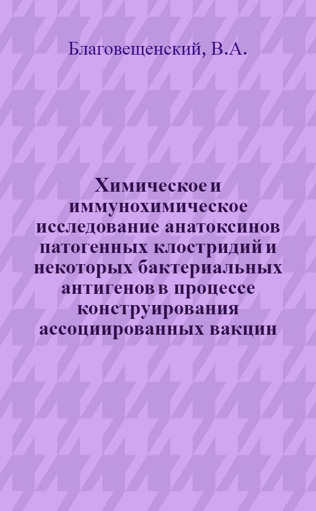 Химическое и иммунохимическое исследование анатоксинов патогенных клостридий и некоторых бактериальных антигенов в процессе конструирования ассоциированных вакцин : Доклад, обобщающий опубл. труды на соискание учен. степени д-ра биол. наук