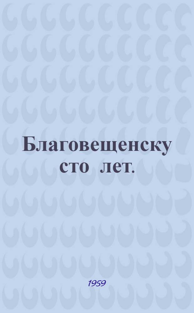 Благовещенску сто лет. (1858-1958) : Сборник документов и материалов