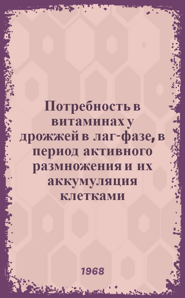 Потребность в витаминах у дрожжей в лаг-фазе, в период активного размножения и их аккумуляция клетками : Автореферат дис. на соискание учен. степени канд. биол. наук : (096)