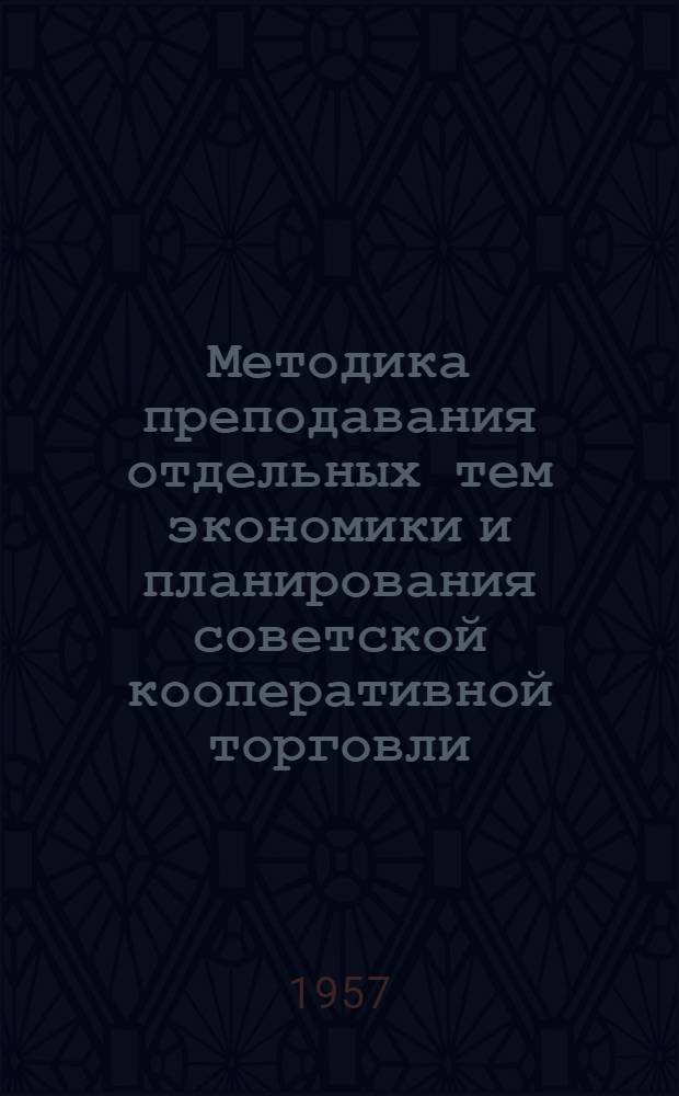 Методика преподавания отдельных тем экономики и планирования советской кооперативной торговли : Метод. пособие для преподавателей кооп. техникумов и торг.-кооп. школ