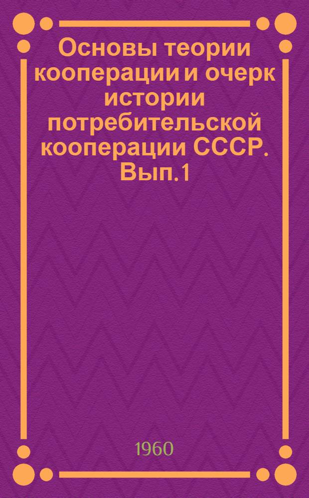 Основы теории кооперации и очерк истории потребительской кооперации СССР. Вып. 1