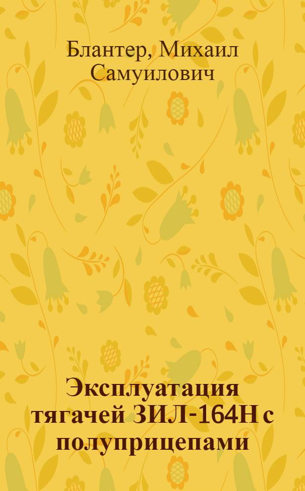 Эксплуатация тягачей ЗИЛ-164Н с полуприцепами : (Из опыта работы передовых шоферов Мосстройтранса)