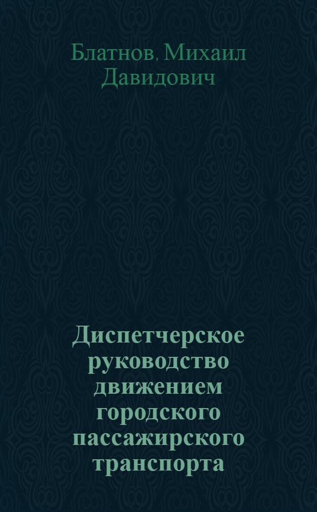 Диспетчерское руководство движением городского пассажирского транспорта : (Трамвай, троллейбус, автобус, такси)